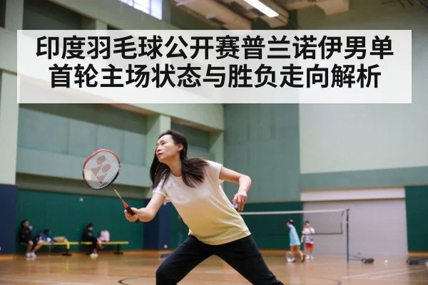 印度羽毛球公开赛普兰诺伊男单首轮主场状态与胜负走向解析