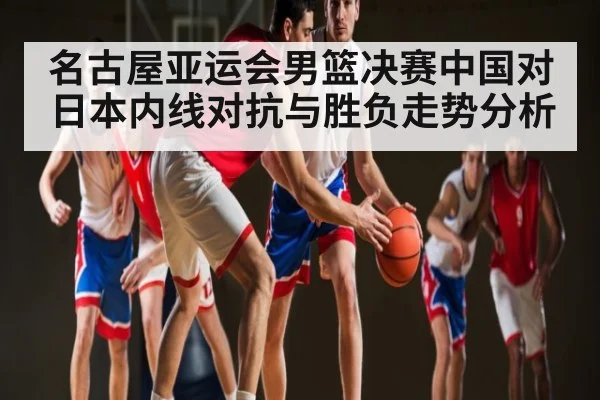名古屋亚运会男篮决赛中国对日本内线对抗与胜负走势分析