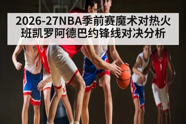 2026-27NBA季前赛魔术对热火班凯罗阿德巴约锋线对决分析