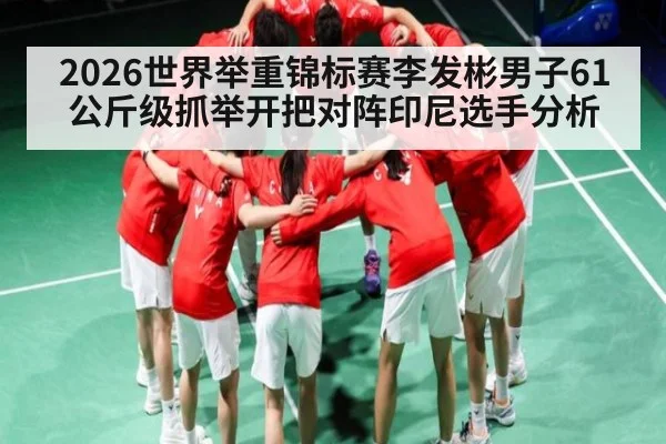 2026世界举重锦标赛李发彬男子61公斤级抓举开把对阵印尼选手分析