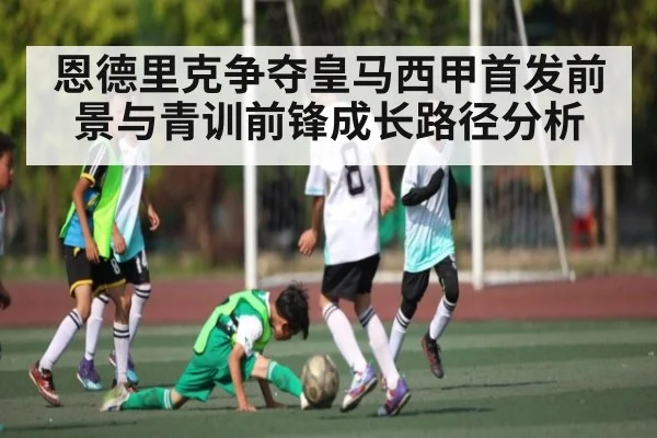 恩德里克争夺皇马西甲首发前景与青训前锋成长路径分析