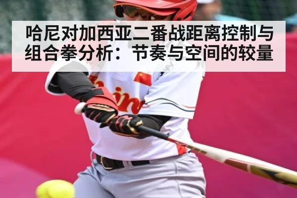 哈尼对加西亚二番战距离控制与组合拳分析：节奏与空间的较量